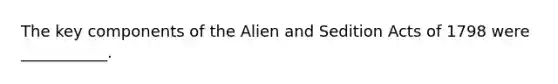 The key components of the Alien and Sedition Acts of 1798 were ___________.