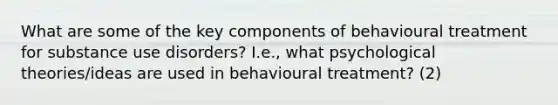 What are some of the key components of behavioural treatment for substance use disorders? I.e., what psychological theories/ideas are used in behavioural treatment? (2)