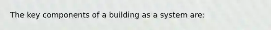 The key components of a building as a system are: