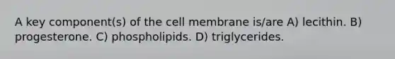 A key component(s) of the cell membrane is/are A) lecithin. B) progesterone. C) phospholipids. D) triglycerides.