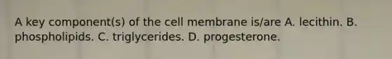 A key component(s) of the cell membrane is/are A. lecithin. B. phospholipids. C. triglycerides. D. progesterone.