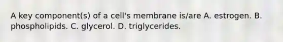 A key component(s) of a cell's membrane is/are A. estrogen. B. phospholipids. C. glycerol. D. triglycerides.