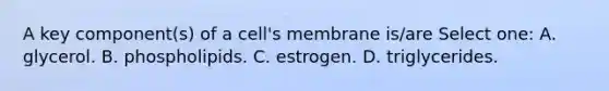 A key component(s) of a cell's membrane is/are Select one: A. glycerol. B. phospholipids. C. estrogen. D. triglycerides.