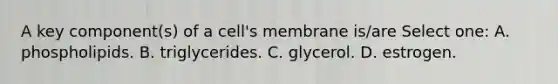 A key component(s) of a cell's membrane is/are Select one: A. phospholipids. B. triglycerides. C. glycerol. D. estrogen.