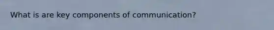 What is are key components of communication?