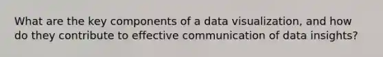 What are the key components of a data visualization, and how do they contribute to effective communication of data insights?