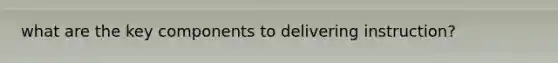 what are the key components to delivering instruction?
