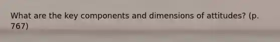 What are the key components and dimensions of attitudes? (p. 767)