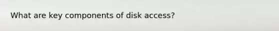 What are key components of disk access?