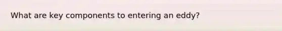 What are key components to entering an eddy?