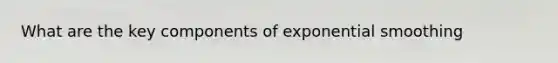 What are the key components of exponential smoothing