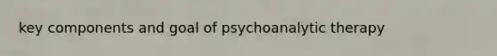 key components and goal of psychoanalytic therapy