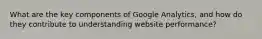 What are the key components of Google Analytics, and how do they contribute to understanding website performance?
