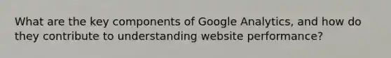 What are the key components of Google Analytics, and how do they contribute to understanding website performance?