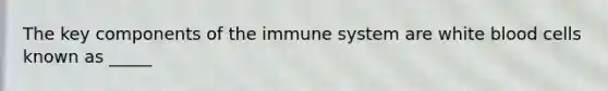 The key components of the immune system are white blood cells known as _____