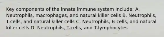 Key components of the innate immune system include: A. Neutrophils, macrophages, and natural killer cells B. Neutrophils, T-cells, and natural killer cells C. Neutrophils, B-cells, and natural killer cells D. Neutrophils, T-cells, and T-lymphocytes