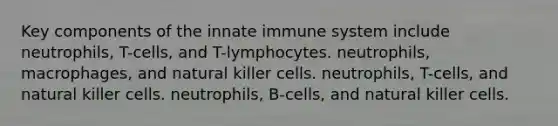 Key components of the innate immune system include neutrophils, T-cells, and T-lymphocytes. neutrophils, macrophages, and natural killer cells. neutrophils, T-cells, and natural killer cells. neutrophils, B-cells, and natural killer cells.