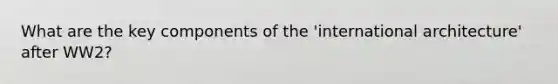 What are the key components of the 'international architecture' after WW2?