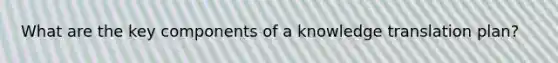 What are the key components of a knowledge translation plan?