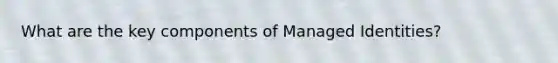 What are the key components of Managed Identities?