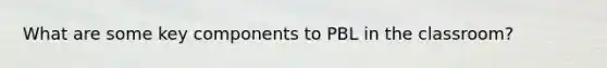 What are some key components to PBL in the classroom?