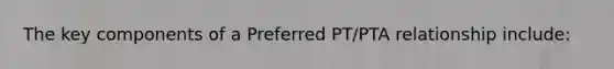 The key components of a Preferred PT/PTA relationship include: