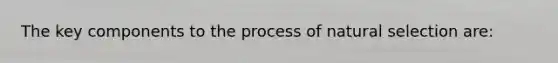 The key components to the process of natural selection are: