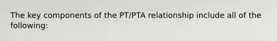 The key components of the PT/PTA relationship include all of the following: