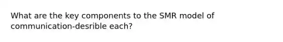What are the key components to the SMR model of communication-desrible each?