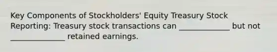 Key Components of Stockholders' Equity Treasury Stock Reporting: Treasury stock transactions can _____________ but not ______________ retained earnings.