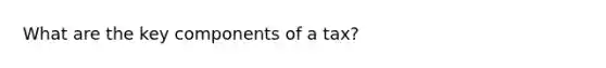 What are the key components of a tax?