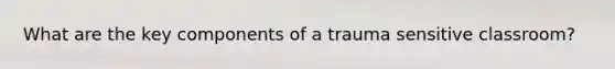What are the key components of a trauma sensitive classroom?