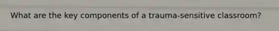 What are the key components of a trauma-sensitive classroom?