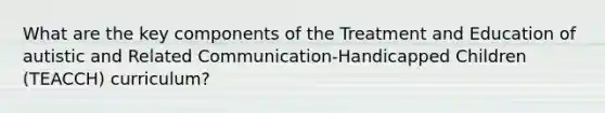 What are the key components of the Treatment and Education of autistic and Related Communication-Handicapped Children (TEACCH) curriculum?