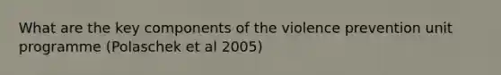 What are the key components of the violence prevention unit programme (Polaschek et al 2005)