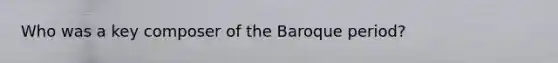 Who was a key composer of the Baroque period?