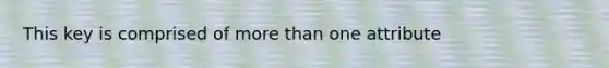 This key is comprised of more than one attribute