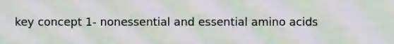 key concept 1- nonessential and essential amino acids