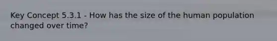 Key Concept 5.3.1 - How has the size of the human population changed over time?