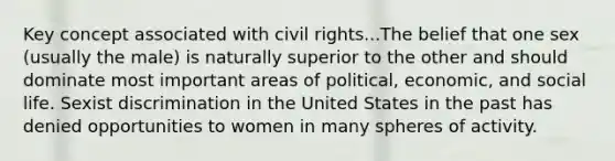 Key concept associated with civil rights...The belief that one sex (usually the male) is naturally superior to the other and should dominate most important areas of political, economic, and social life. Sexist discrimination in the United States in the past has denied opportunities to women in many spheres of activity.