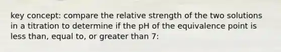 key concept: compare the relative strength of the two solutions in a titration to determine if the pH of the equivalence point is less than, equal to, or greater than 7: