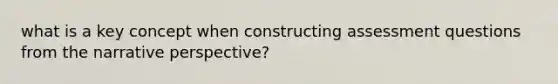 what is a key concept when constructing assessment questions from the narrative perspective?