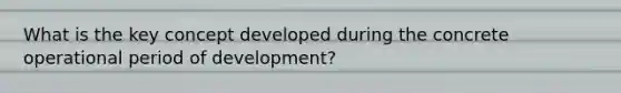 What is the key concept developed during the concrete operational period of development?