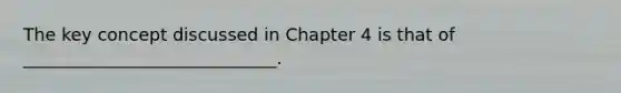 The key concept discussed in Chapter 4 is that of _____________________________.