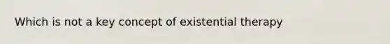 Which is not a key concept of existential therapy