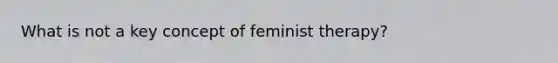 What is not a key concept of feminist therapy?