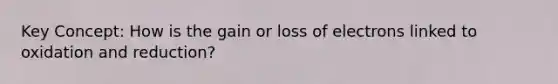 Key Concept: How is the gain or loss of electrons linked to oxidation and reduction?