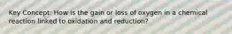 Key Concept: How is the gain or loss of oxygen in a chemical reaction linked to oxidation and reduction?