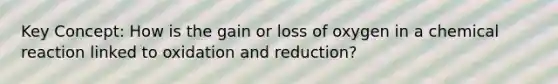 Key Concept: How is the gain or loss of oxygen in a chemical reaction linked to oxidation and reduction?