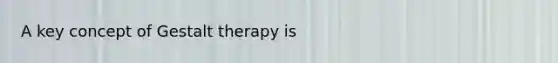 A key concept of Gestalt therapy is